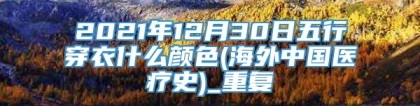 2021年12月30日五行穿衣什么颜色(海外中国医疗史)_重复