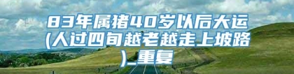 83年属猪40岁以后大运(人过四旬越老越走上坡路)_重复