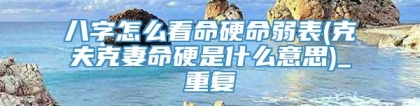 八字怎么看命硬命弱表(克夫克妻命硬是什么意思)_重复