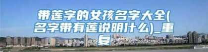 带莲字的女孩名字大全(名字带有莲说明什么)_重复