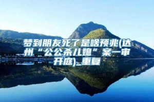 梦到朋友死了是啥预兆(达州“公公杀儿媳”案一审开庭)_重复