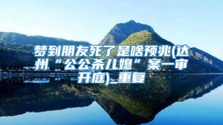 梦到朋友死了是啥预兆(达州“公公杀儿媳”案一审开庭)_重复