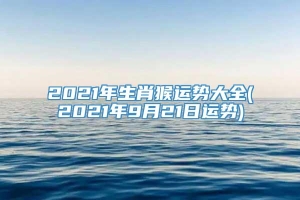 2021年生肖猴运势大全(2021年9月21日运势)