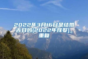 2022年3月16日是结婚吉日吗(2022年嫁娶)_重复