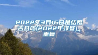 2022年3月16日是结婚吉日吗(2022年嫁娶)_重复