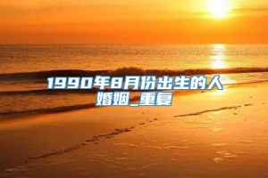 1990年8月份出生的人婚姻_重复