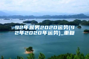 92年猴男2020运势(92年2020年运势)_重复