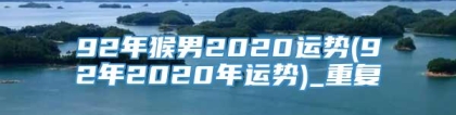 92年猴男2020运势(92年2020年运势)_重复