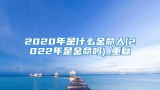 2020年是什么金命人(2022年是金命吗)_重复