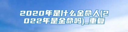 2020年是什么金命人(2022年是金命吗)_重复