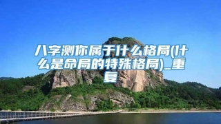 八字测你属于什么格局(什么是命局的特殊格局)_重复