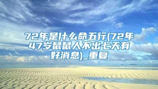 72年是什么命五行(72年47岁鼠鼠人不出七天有好消息)_重复