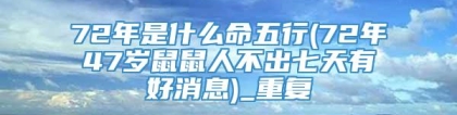 72年是什么命五行(72年47岁鼠鼠人不出七天有好消息)_重复