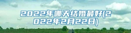 2022年哪天结婚最好(2022年2月22日)