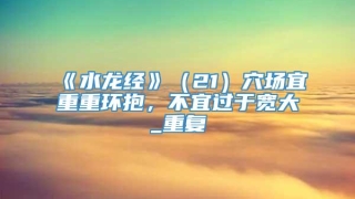 《水龙经》（21）穴场宜重重环抱，不宜过于宽大_重复