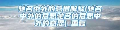 驰名中外的意思解释(驰名中外的意思驰名的意思中外的意思)_重复