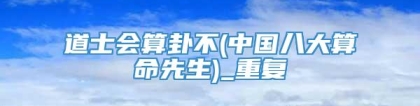 道士会算卦不(中国八大算命先生)_重复