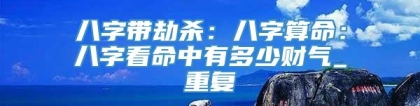 八字带劫杀：八字算命：八字看命中有多少财气_重复