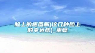 脸上的痣图解(这几种脸上的幸运痣)_重复