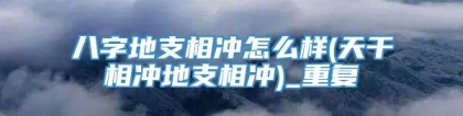 八字地支相冲怎么样(天干相冲地支相冲)_重复