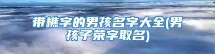 带樵字的男孩名字大全(男孩子荣字取名)