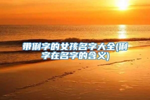 带俐字的女孩名字大全(俐字在名字的含义)