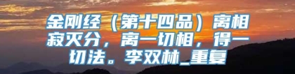 金刚经（第十四品）离相寂灭分，离一切相，得一切法。李双林_重复