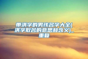 带淇字的男孩名字大全(淇字取名的意思和含义)_重复