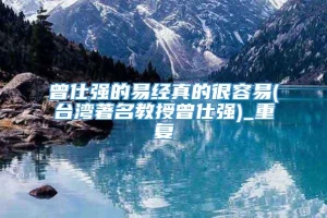 曾仕强的易经真的很容易(台湾著名教授曾仕强)_重复