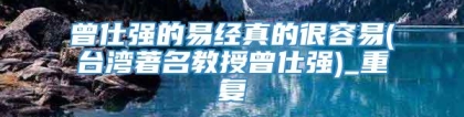 曾仕强的易经真的很容易(台湾著名教授曾仕强)_重复