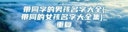 带同字的男孩名字大全(带同的女孩名字大全集)_重复