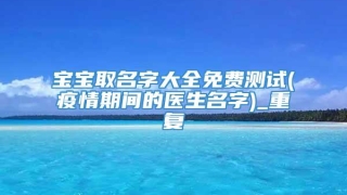 宝宝取名字大全免费测试(疫情期间的医生名字)_重复