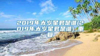 2019年太岁星君是谁(2019年太岁星君是谁)_重复