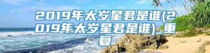 2019年太岁星君是谁(2019年太岁星君是谁)_重复
