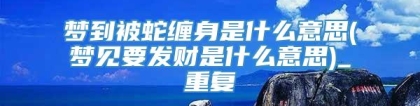 梦到被蛇缠身是什么意思(梦见要发财是什么意思)_重复