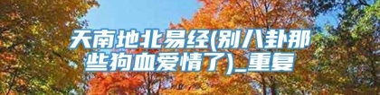 天南地北易经(别八卦那些狗血爱情了)_重复