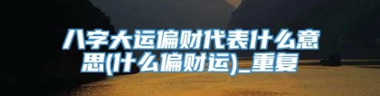 八字大运偏财代表什么意思(什么偏财运)_重复