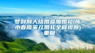 梦到别人结婚参加婚礼(陈小春应采儿婚礼全程视频)_重复