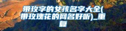 带玫字的女孩名字大全(带玫瑰花的网名好听)_重复