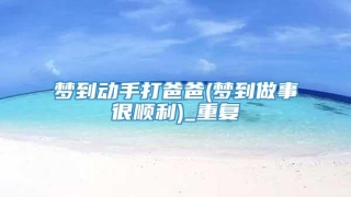 梦到动手打爸爸(梦到做事很顺利)_重复