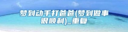 梦到动手打爸爸(梦到做事很顺利)_重复