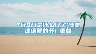 7月9日是什么日子(陆费逵编纂的书)_重复