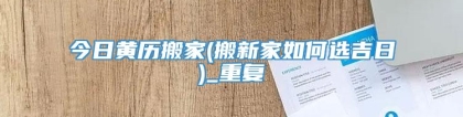 今日黄历搬家(搬新家如何选吉日)_重复