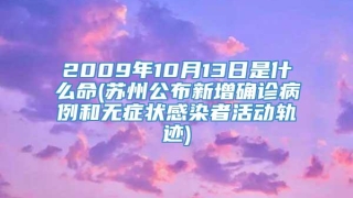 2009年10月13日是什么命(苏州公布新增确诊病例和无症状感染者活动轨迹)