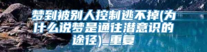 梦到被别人控制逃不掉(为什么说梦是通往潜意识的途径)_重复