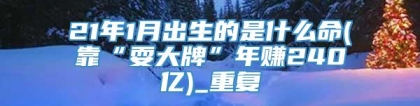 21年1月出生的是什么命(靠“耍大牌”年赚240亿)_重复