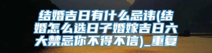 结婚吉日有什么忌讳(结婚怎么选日子婚嫁吉日六大禁忌你不得不信)_重复