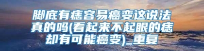 脚底有痣容易癌变这说法真的吗(看起来不起眼的痣却有可能癌变)_重复