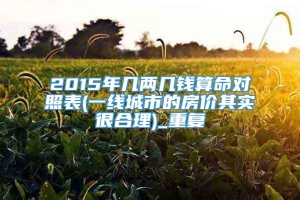 2015年几两几钱算命对照表(一线城市的房价其实很合理)_重复