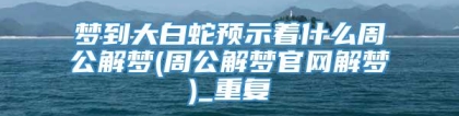 梦到大白蛇预示着什么周公解梦(周公解梦官网解梦)_重复